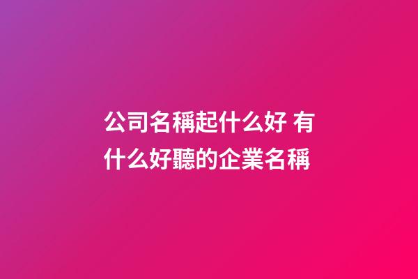 公司名稱起什么好 有什么好聽的企業名稱-第1張-公司起名-玄機派